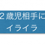 ２歳児相手に怒る必要も叱る必要もなくて、伝えることに徹すれば良かったと反省