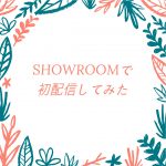 ブロガーがSHOWROOMで生配信をしてみたら結構楽しかった話